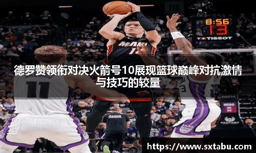 德罗赞领衔对决火箭号10展现篮球巅峰对抗激情与技巧的较量
