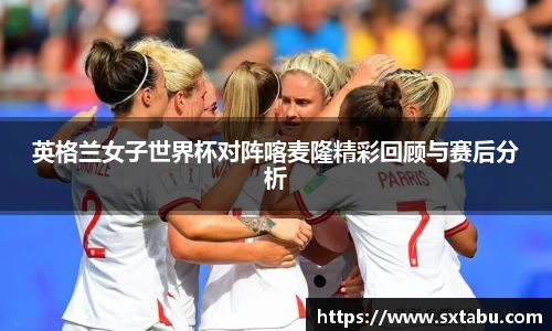 英格兰女子世界杯对阵喀麦隆精彩回顾与赛后分析