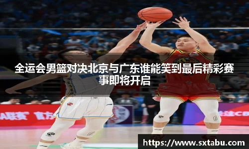 全运会男篮对决北京与广东谁能笑到最后精彩赛事即将开启