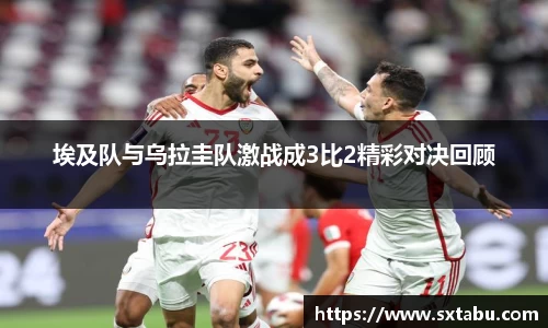 埃及队与乌拉圭队激战成3比2精彩对决回顾